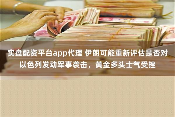 实盘配资平台app代理 伊朗可能重新评估是否对以色列发动军事袭击，黄金多头士气受挫