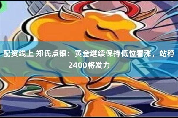 配资线上 郑氏点银：黄金继续保持低位看涨，站稳2400将发力