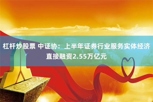 杠杆炒股票 中证协：上半年证券行业服务实体经济直接融资2.55万亿元