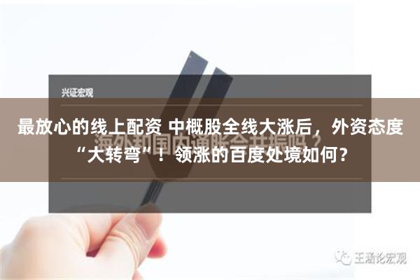 最放心的线上配资 中概股全线大涨后，外资态度“大转弯”！领涨的百度处境如何？