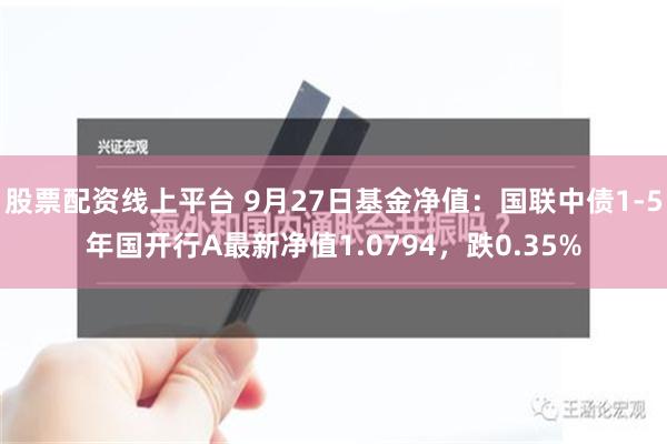 股票配资线上平台 9月27日基金净值：国联中债1-5年国开行A最新净值1.0794，跌0.35%