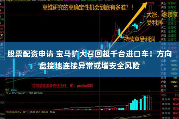 股票配资申请 宝马扩大召回超千台进口车！方向盘接地连接异常或增安全风险