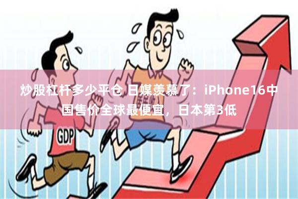 炒股杠杆多少平仓 日媒羡慕了：iPhone16中国售价全球最便宜，日本第3低