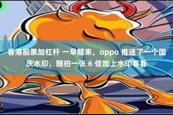 香港股票加杠杆 一早醒来，oppo 推送了一个国庆水印，随拍一张 6 倍加上水印看看