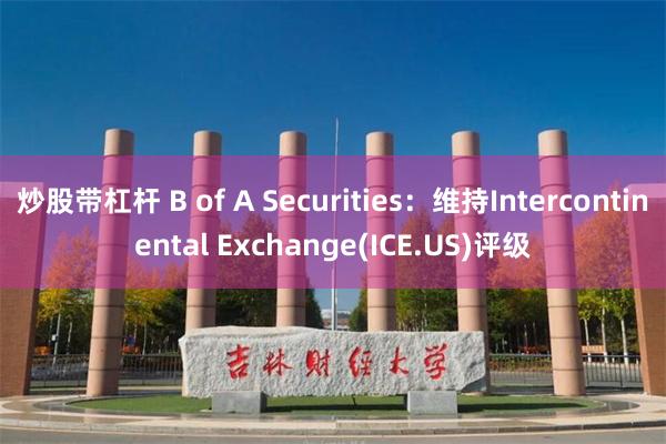 炒股带杠杆 B of A Securities：维持Intercontinental Exchange(ICE.US)评级