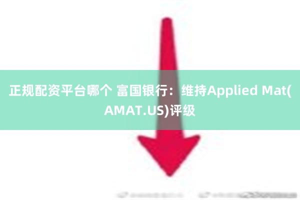 正规配资平台哪个 富国银行：维持Applied Mat(AMAT.US)评级