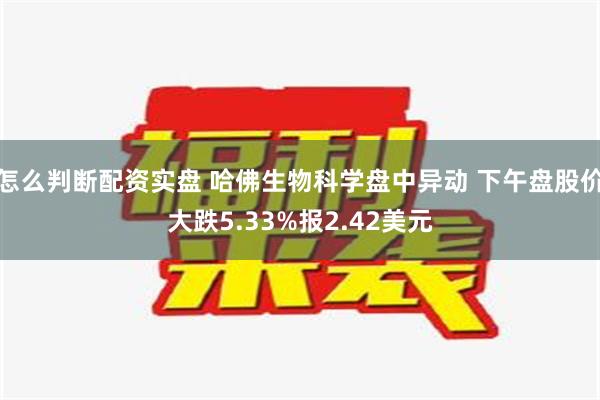 怎么判断配资实盘 哈佛生物科学盘中异动 下午盘股价大跌5.33%报2.42美元