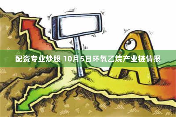 配资专业炒股 10月5日环氧乙烷产业链情报