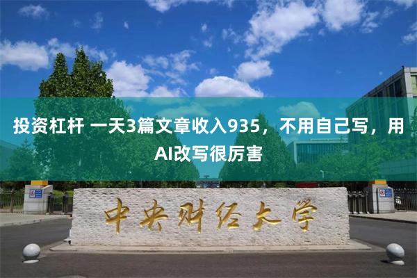 投资杠杆 一天3篇文章收入935，不用自己写，用AI改写很厉害