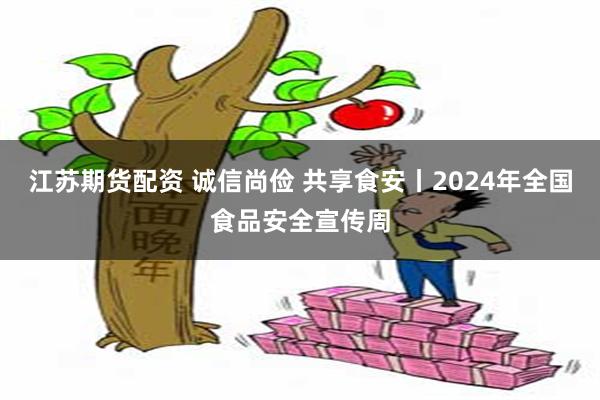 江苏期货配资 诚信尚俭 共享食安丨2024年全国食品安全宣传周