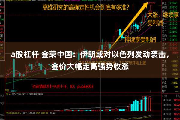 a股杠杆 金荣中国：伊朗或对以色列发动袭击，金价大幅走高强势收涨