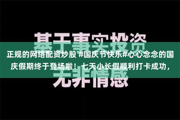 正规的网络配资炒股 #国庆节快乐#心心念念的国庆假期终于登场啦！七天小长假顺利打卡成功，