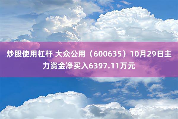 炒股使用杠杆 大众公用（600635）10月29日主力资金净买入6397.11万元