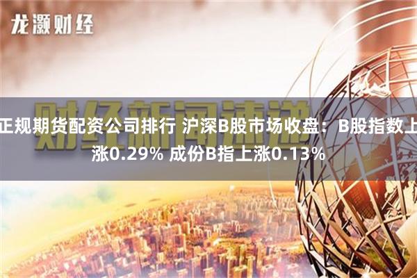 正规期货配资公司排行 沪深B股市场收盘：B股指数上涨0.29% 成份B指上涨0.13%