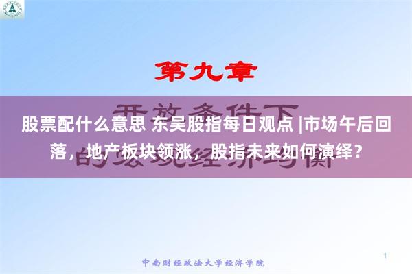 股票配什么意思 东吴股指每日观点 |市场午后回落，地产板块领涨，股指未来如何演绎？