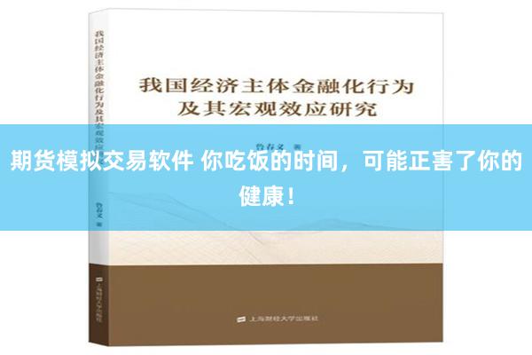 期货模拟交易软件 你吃饭的时间，可能正害了你的健康！