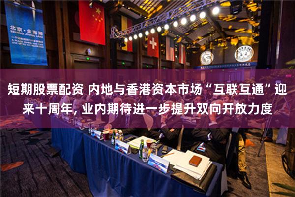 短期股票配资 内地与香港资本市场“互联互通”迎来十周年, 业内期待进一步提升双向开放力度