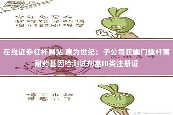 在线证劵杠杆网站 康为世纪：子公司获幽门螺杆菌耐药基因检测试剂盒III类注册证