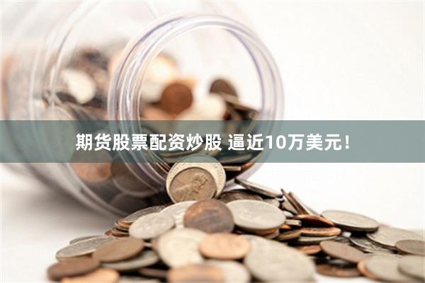 期货股票配资炒股 逼近10万美元！