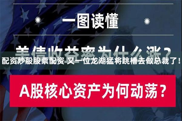 配资炒股股票配资 又一位龙湖猛将跳槽去做总裁了！