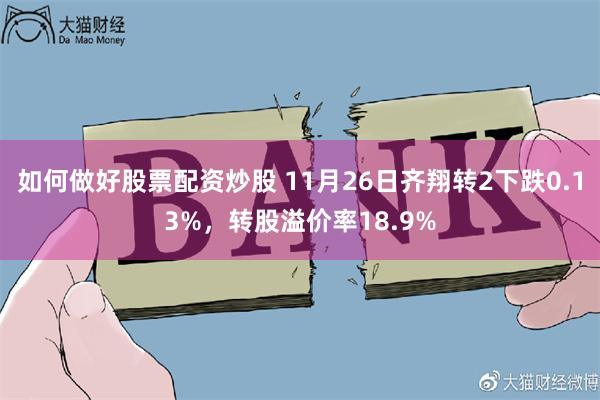 如何做好股票配资炒股 11月26日齐翔转2下跌0.13%，转股溢价率18.9%