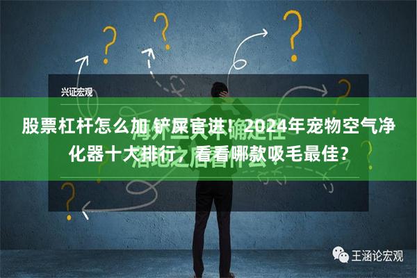 股票杠杆怎么加 铲屎官进！2024年宠物空气净化器十大排行，看看哪款吸毛最佳？