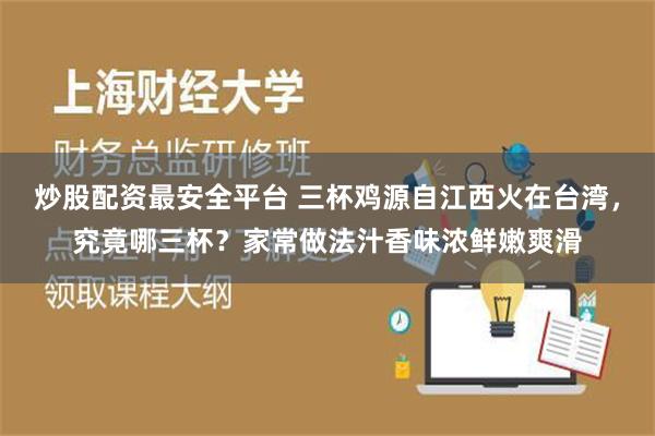 炒股配资最安全平台 三杯鸡源自江西火在台湾，究竟哪三杯？家常做法汁香味浓鲜嫩爽滑