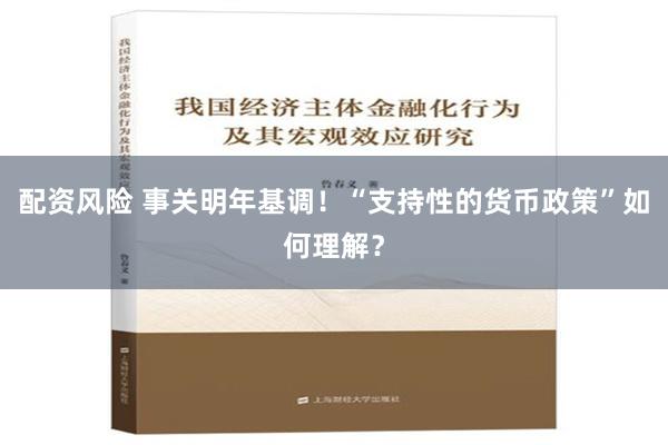 配资风险 事关明年基调！“支持性的货币政策”如何理解？