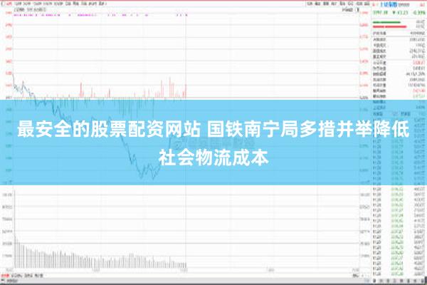 最安全的股票配资网站 国铁南宁局多措并举降低社会物流成本