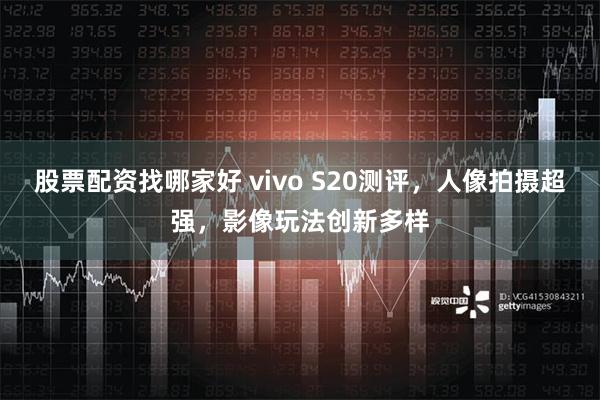 股票配资找哪家好 vivo S20测评，人像拍摄超强，影像玩法创新多样