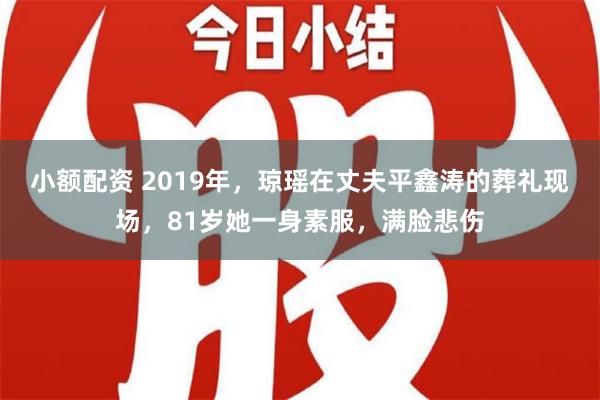 小额配资 2019年，琼瑶在丈夫平鑫涛的葬礼现场，81岁她一身素服，满脸悲伤