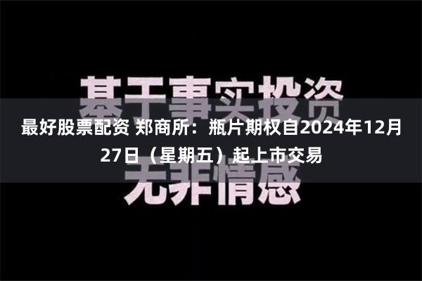 最好股票配资 郑商所：瓶片期权自2024年12月27日（星期五）起上市交易