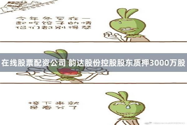 在线股票配资公司 韵达股份控股股东质押3000万股