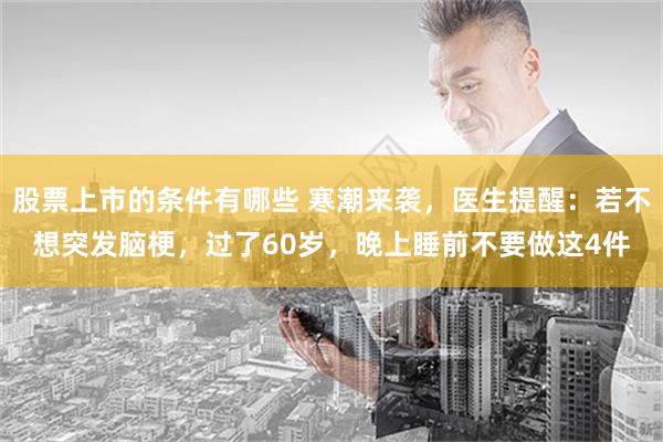 股票上市的条件有哪些 寒潮来袭，医生提醒：若不想突发脑梗，过了60岁，晚上睡前不要做这4件