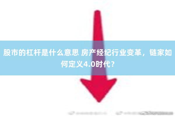 股市的杠杆是什么意思 房产经纪行业变革，链家如何定义4.0时代？