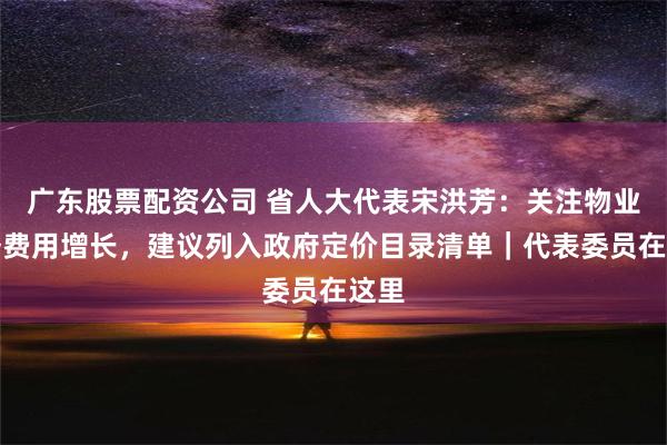 广东股票配资公司 省人大代表宋洪芳：关注物业服务费用增长，建议列入政府定价目录清单｜代表委员在这里