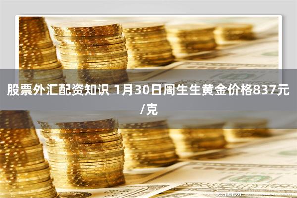 股票外汇配资知识 1月30日周生生黄金价格837元/克