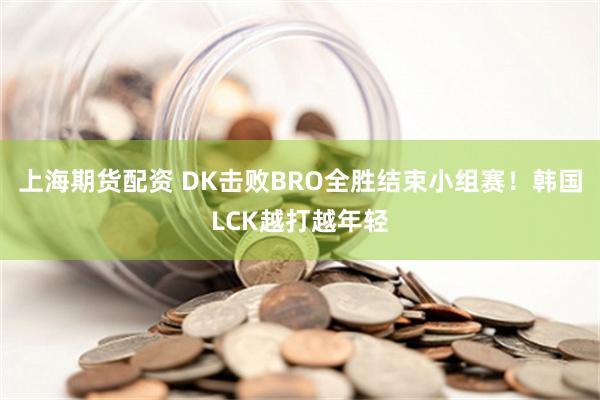 上海期货配资 DK击败BRO全胜结束小组赛！韩国LCK越打越年轻