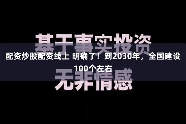 配资炒股配资线上 明确了！到2030年，全国建设100个左右