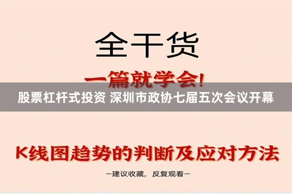 股票杠杆式投资 深圳市政协七届五次会议开幕